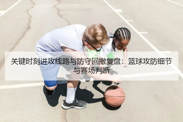 关键时刻进攻线路与防守回撤复盘：篮球攻防细节与赛场判断